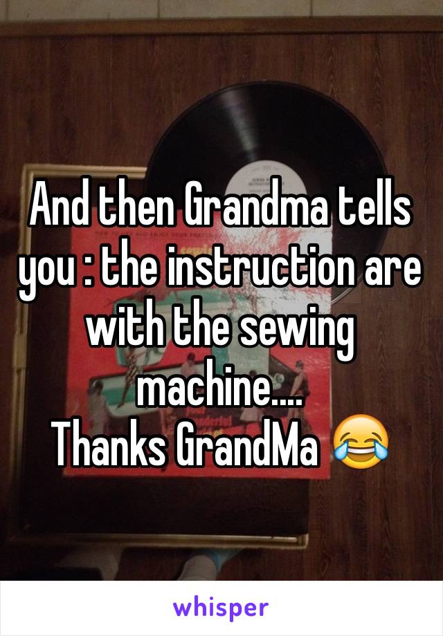 And then Grandma tells you : the instruction are with the sewing machine....
Thanks GrandMa 😂