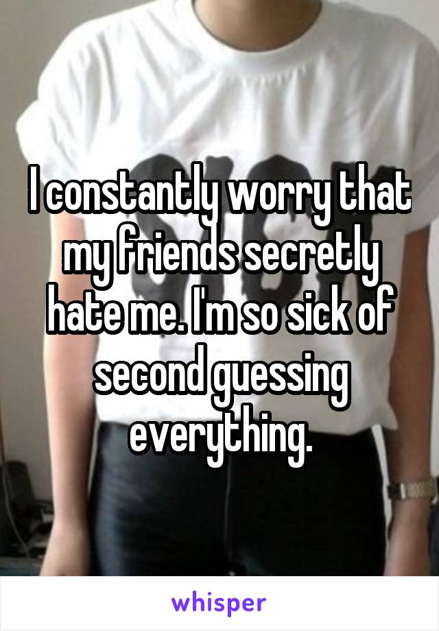 I constantly worry that my friends secretly hate me. I'm so sick of second guessing everything.