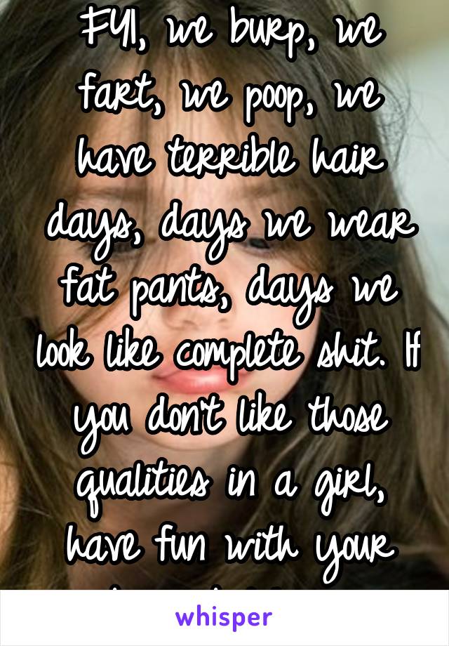 FYI, we burp, we fart, we poop, we have terrible hair days, days we wear fat pants, days we look like complete shit. If you don't like those qualities in a girl, have fun with your basic bitches. 