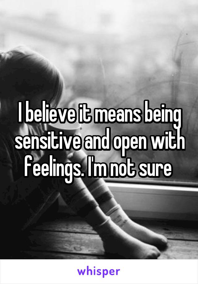 I believe it means being sensitive and open with feelings. I'm not sure 