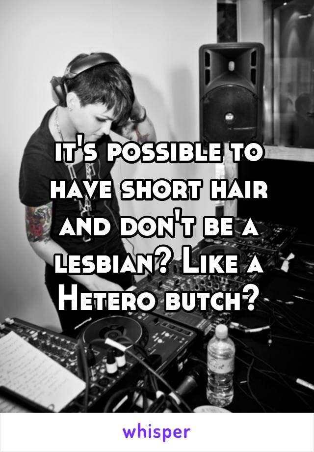 it's possible to have short hair and don't be a lesbian? Like a Hetero butch?