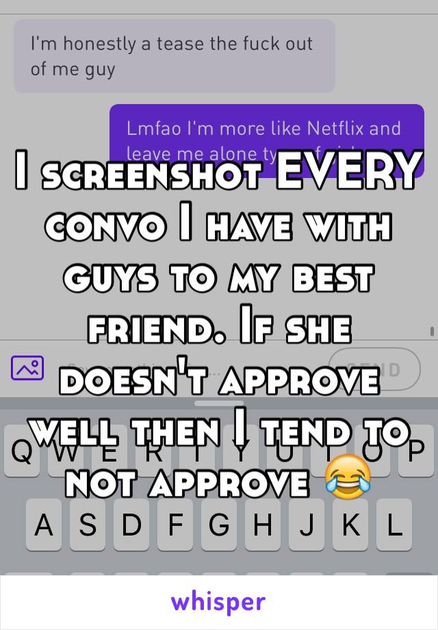 I screenshot EVERY convo I have with guys to my best friend. If she doesn't approve well then I tend to not approve 😂