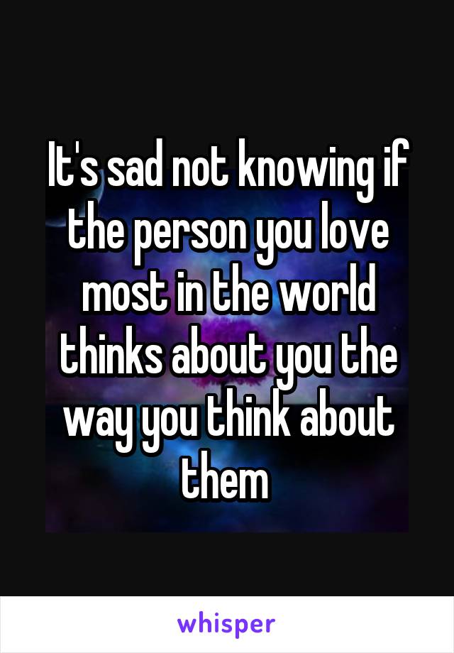 It's sad not knowing if the person you love most in the world thinks about you the way you think about them 