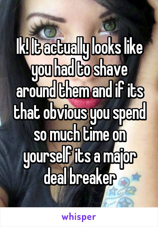 Ik! It actually looks like you had to shave around them and if its that obvious you spend so much time on yourself its a major deal breaker