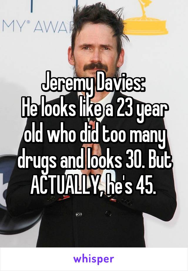 Jeremy Davies: 
He looks like a 23 year old who did too many drugs and looks 30. But ACTUALLY, he's 45. 