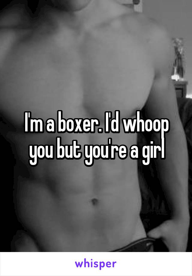 I'm a boxer. I'd whoop you but you're a girl