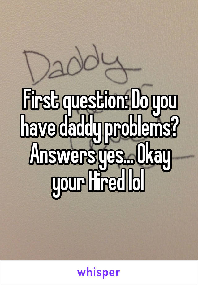 First question: Do you have daddy problems? Answers yes... Okay your Hired lol 