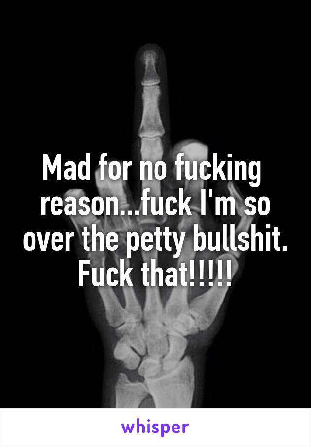 Mad for no fucking  reason...fuck I'm so over the petty bullshit. Fuck that!!!!!