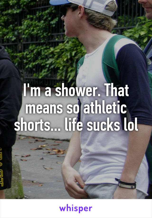 I'm a shower. That means so athletic shorts... life sucks lol