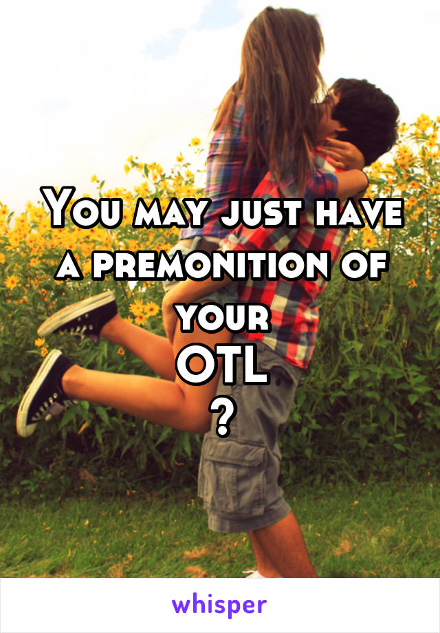 You may just have a premonition of your
OTL
?