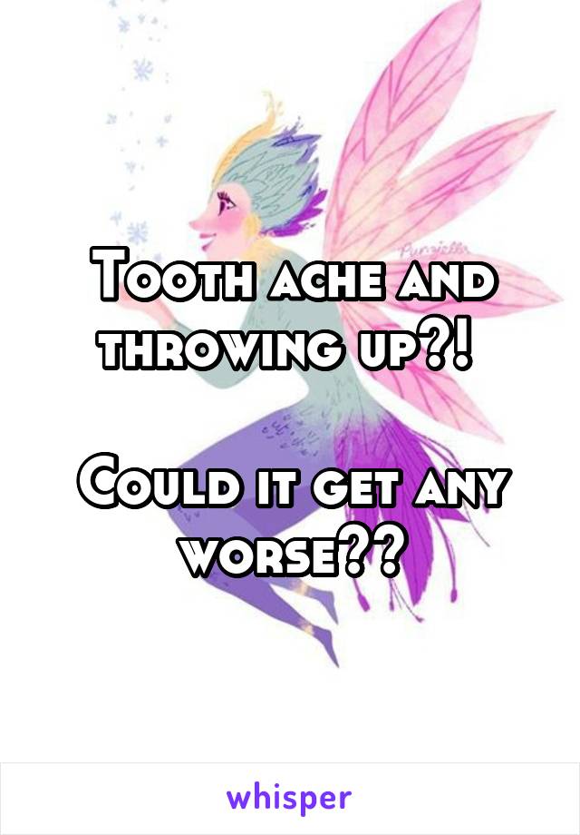 Tooth ache and throwing up?! 

Could it get any worse??