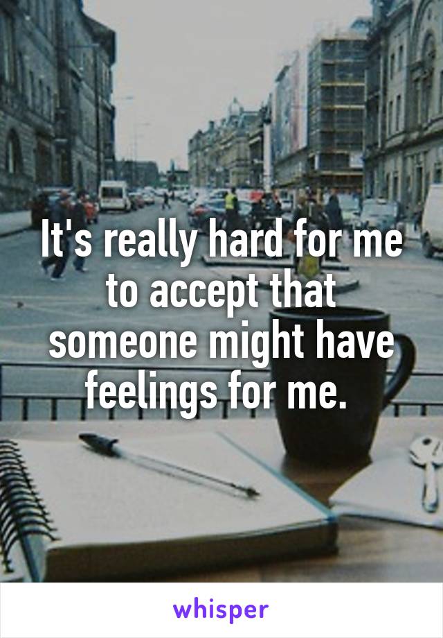 It's really hard for me to accept that someone might have feelings for me. 