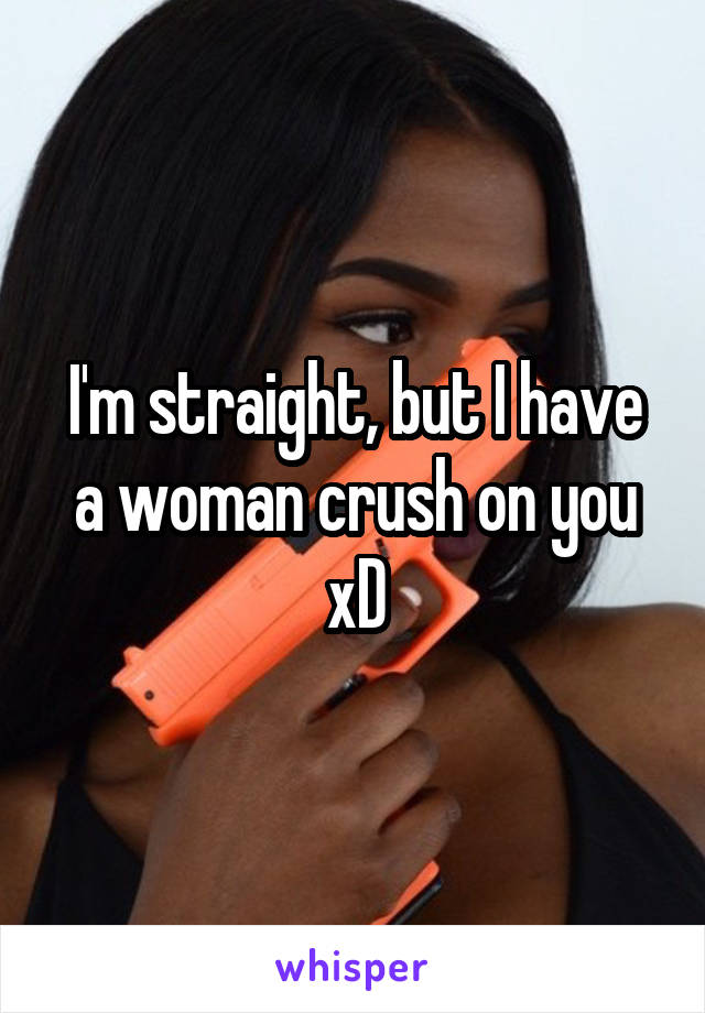 I'm straight, but I have a woman crush on you xD