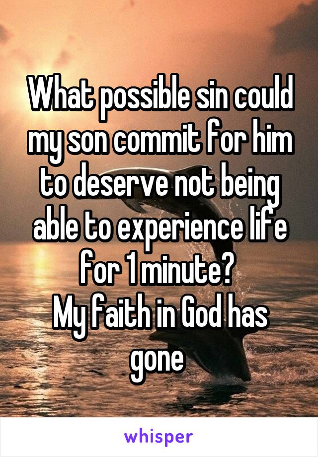 What possible sin could my son commit for him to deserve not being able to experience life for 1 minute? 
My faith in God has gone 