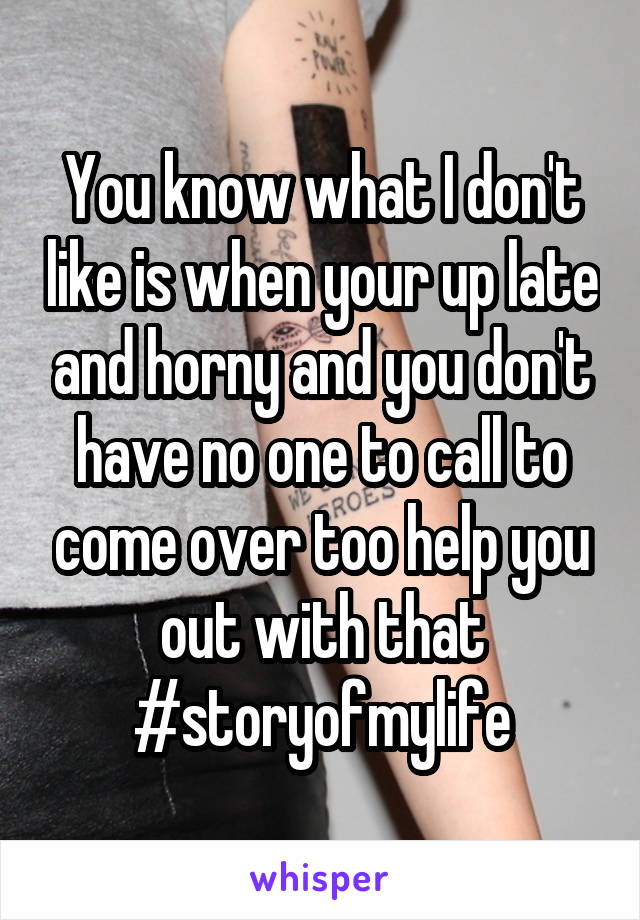 You know what I don't like is when your up late and horny and you don't have no one to call to come over too help you out with that #storyofmylife