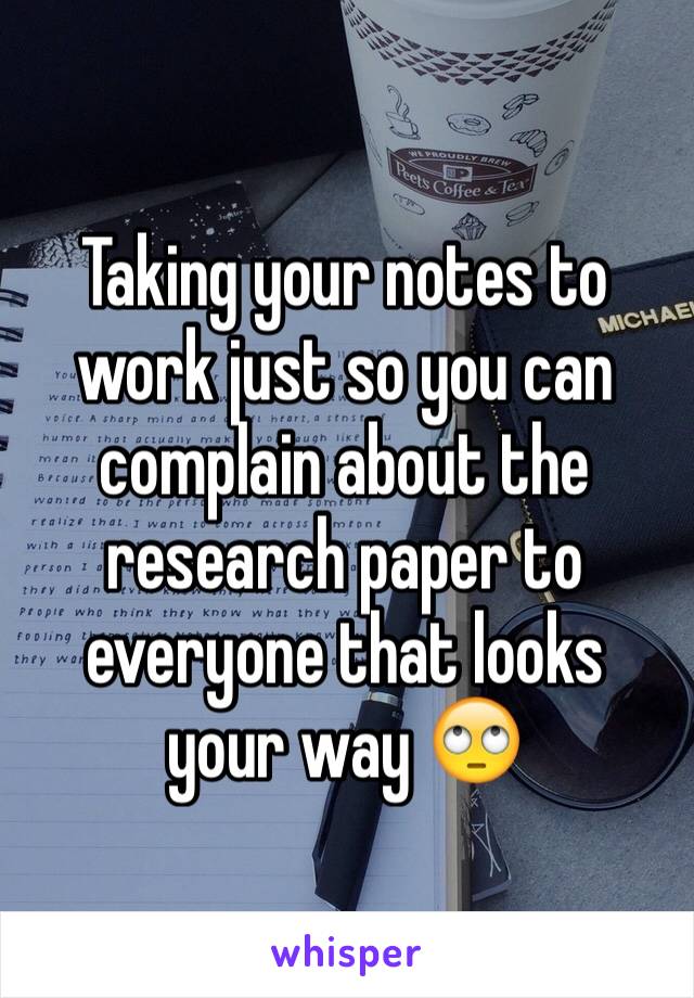 Taking your notes to work just so you can complain about the research paper to everyone that looks your way 🙄