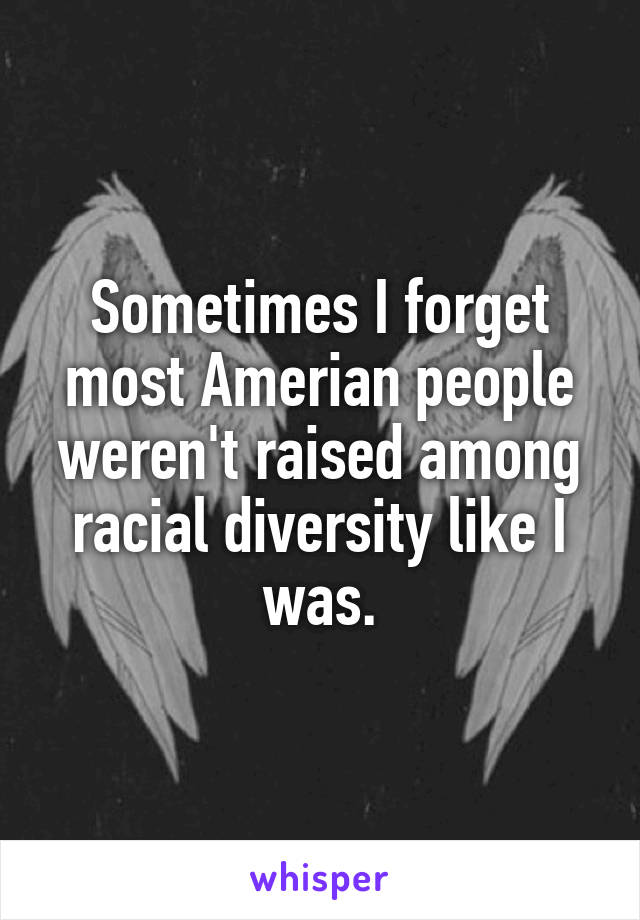 Sometimes I forget most Amerian people weren't raised among racial diversity like I was.