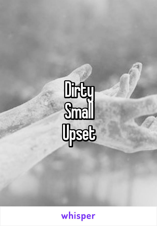 Dirty
Small
Upset