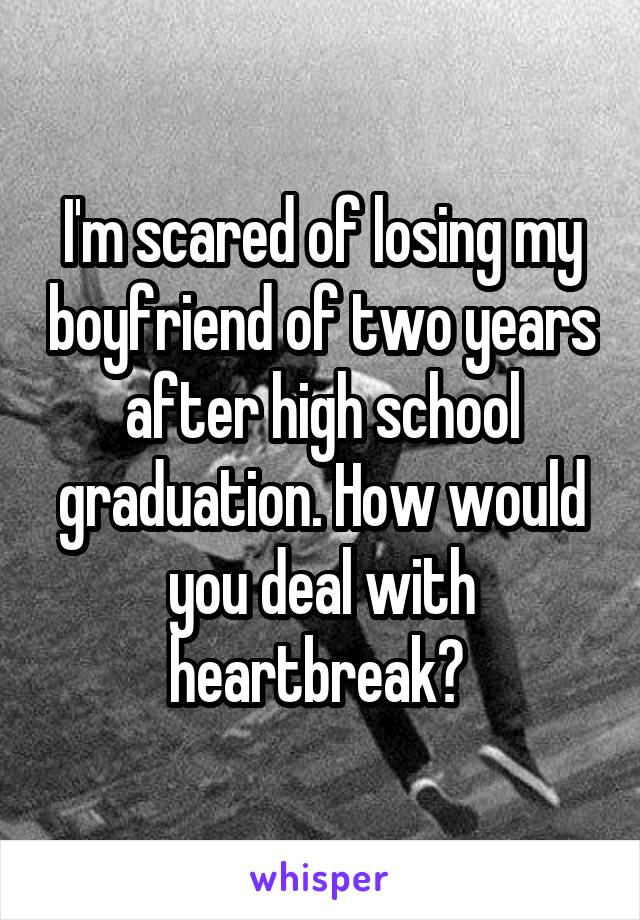 I'm scared of losing my boyfriend of two years after high school graduation. How would you deal with heartbreak? 