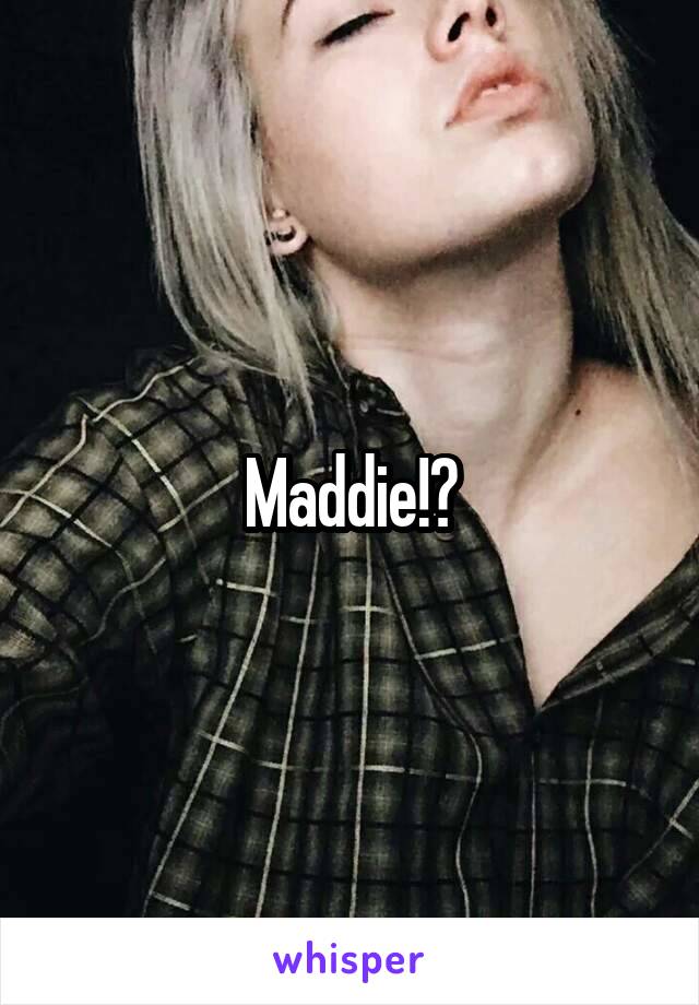 Maddie!?