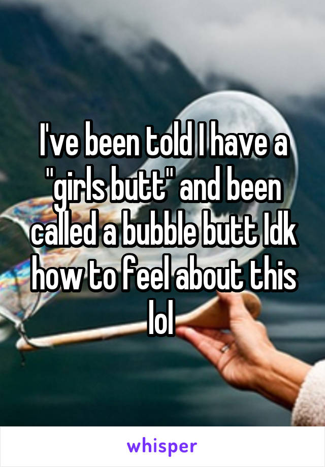 I've been told I have a "girls butt" and been called a bubble butt Idk how to feel about this lol 