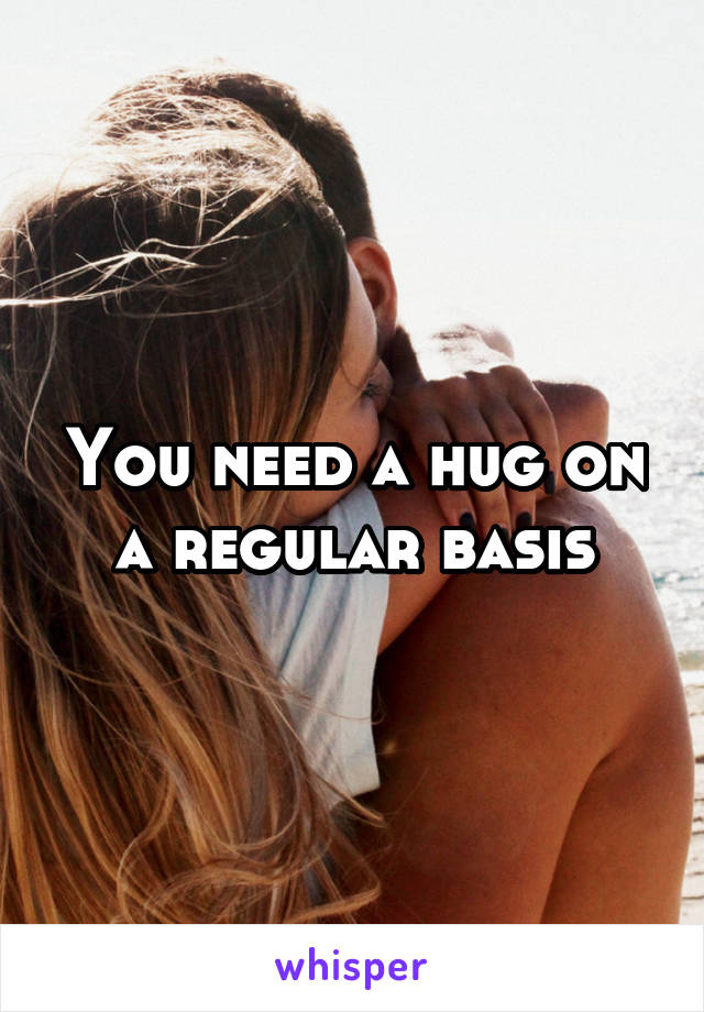 You need a hug on a regular basis