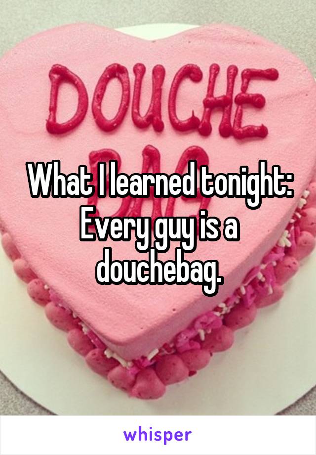 What I learned tonight: Every guy is a douchebag.