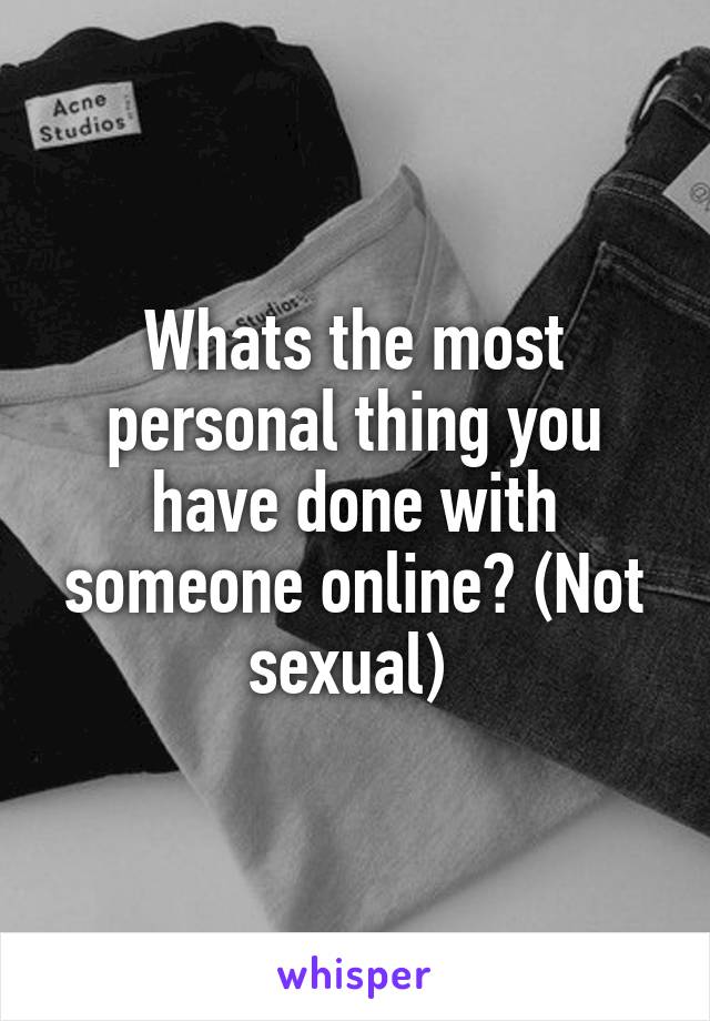 Whats the most personal thing you have done with someone online? (Not sexual) 