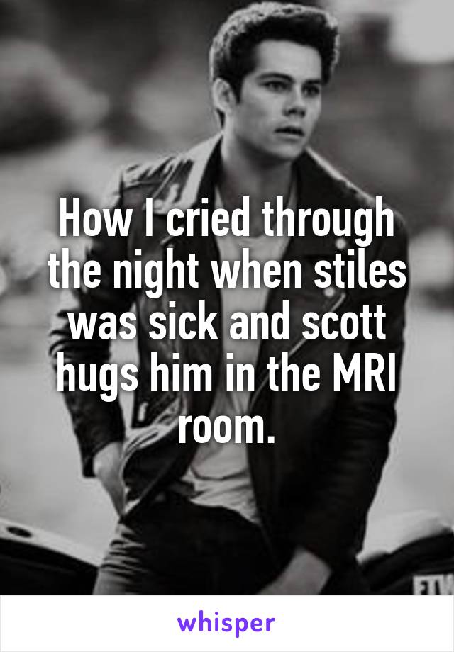 How I cried through the night when stiles was sick and scott hugs him in the MRI room.