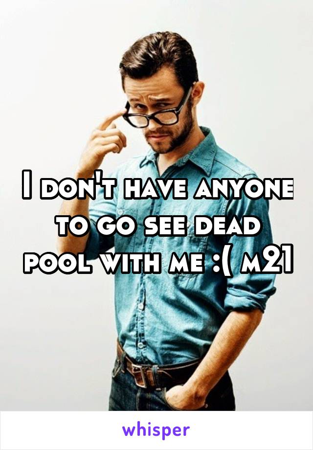 I don't have anyone to go see dead pool with me :( m21