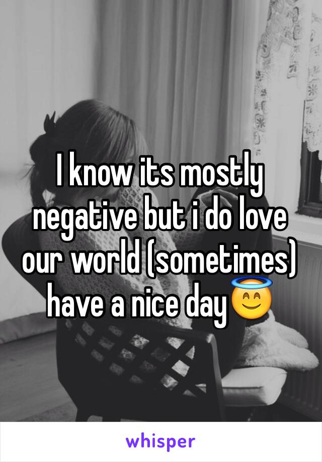 I know its mostly negative but i do love our world (sometimes) have a nice day😇