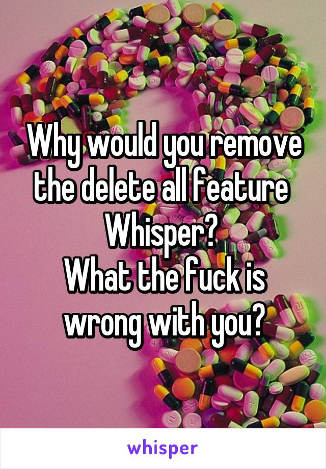 Why would you remove the delete all feature  Whisper? 
What the fuck is wrong with you?