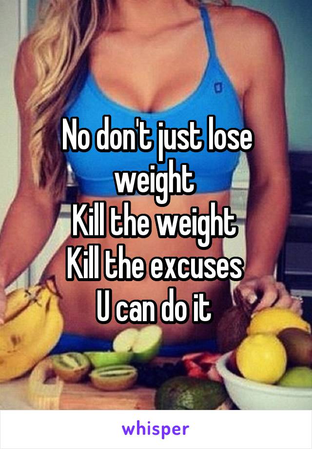 No don't just lose weight 
Kill the weight 
Kill the excuses 
U can do it 