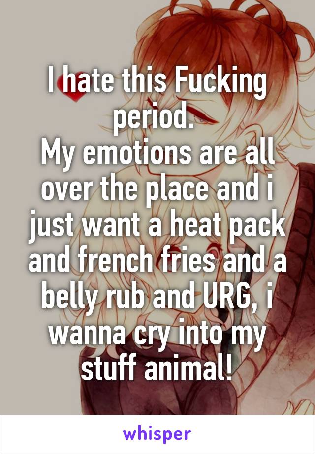 I hate this Fucking period. 
My emotions are all over the place and i just want a heat pack and french fries and a belly rub and URG, i wanna cry into my stuff animal!