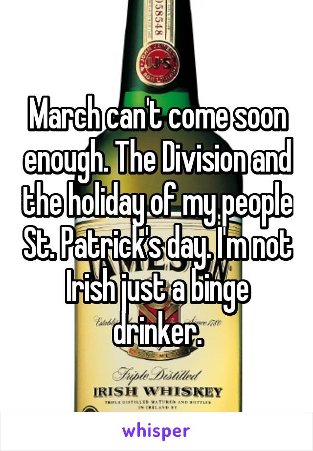 March can't come soon enough. The Division and the holiday of my people St. Patrick's day. I'm not Irish just a binge drinker.