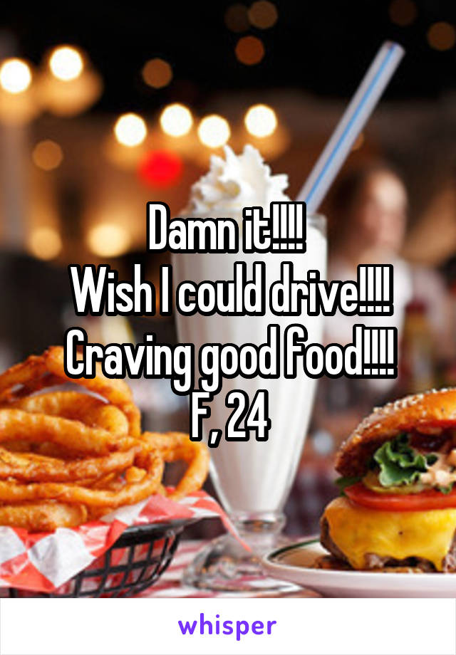 Damn it!!!! 
Wish I could drive!!!!
Craving good food!!!!
F, 24