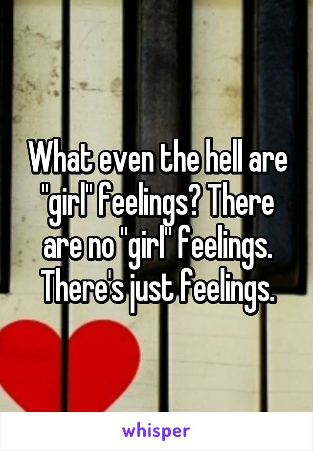 What even the hell are "girl" feelings? There are no "girl" feelings. There's just feelings.