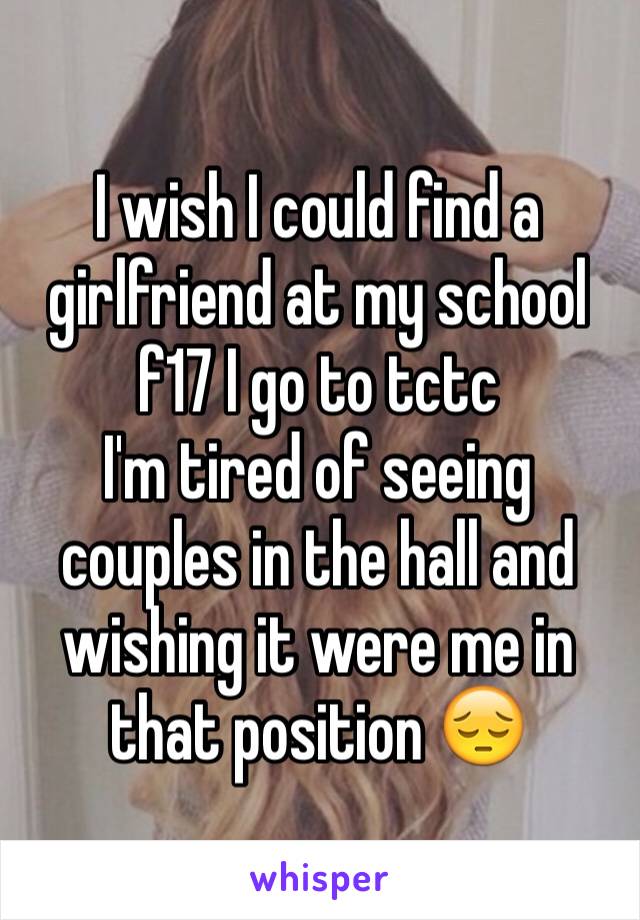 I wish I could find a girlfriend at my school f17 I go to tctc 
I'm tired of seeing couples in the hall and wishing it were me in that position 😔