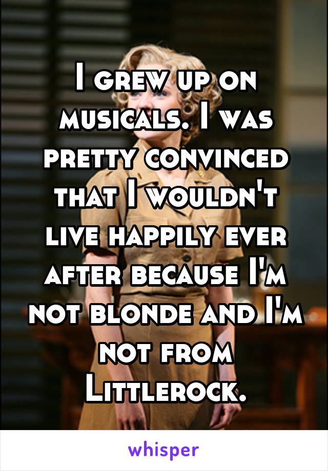 I grew up on musicals. I was pretty convinced that I wouldn't live happily ever after because I'm not blonde and I'm not from Littlerock.