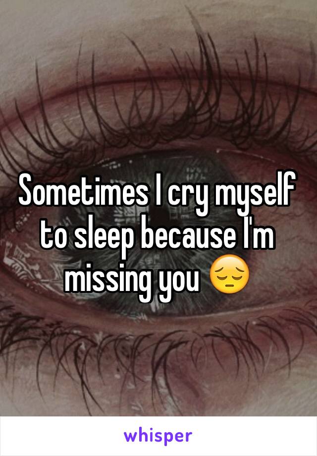 Sometimes I cry myself to sleep because I'm missing you 😔