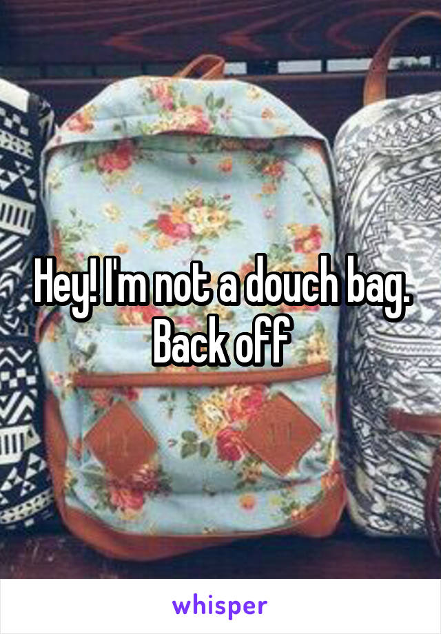 Hey! I'm not a douch bag. Back off