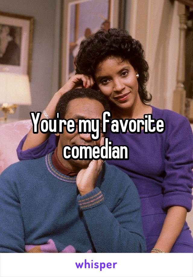 You're my favorite comedian 