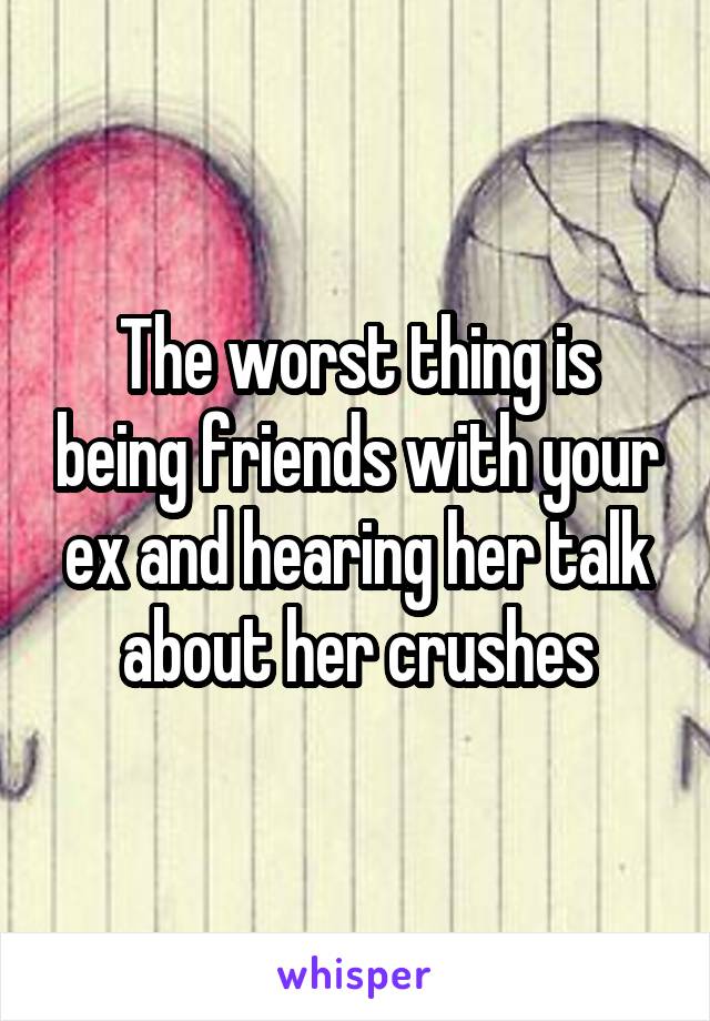 The worst thing is being friends with your ex and hearing her talk about her crushes