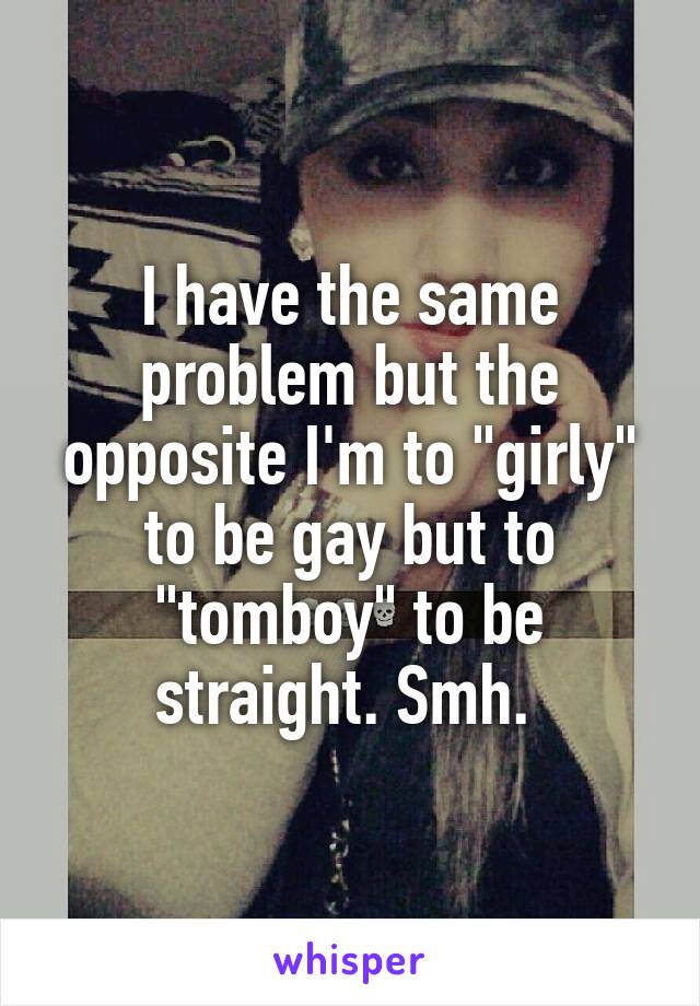 I have the same problem but the opposite I'm to "girly" to be gay but to "tomboy" to be straight. Smh. 