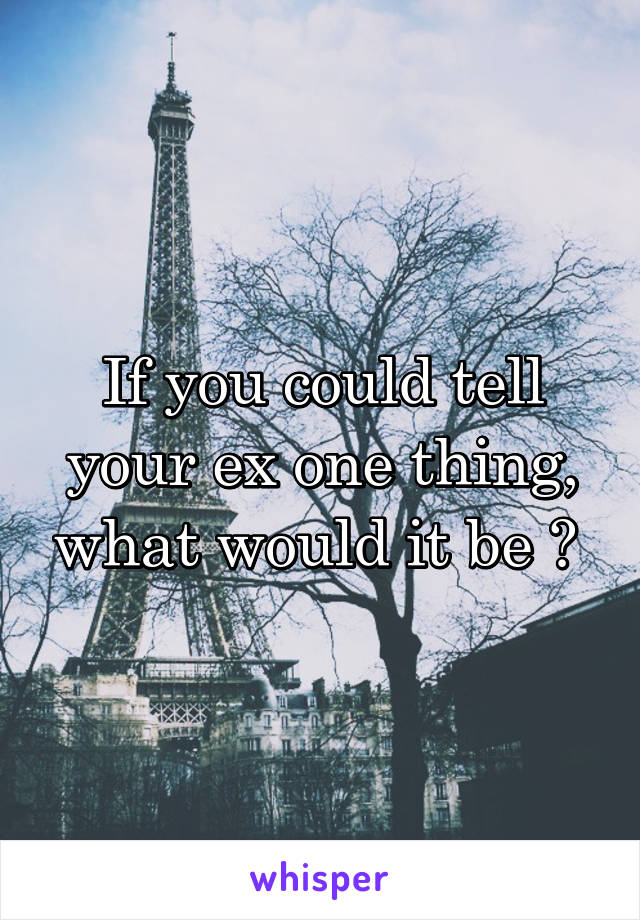 If you could tell your ex one thing, what would it be ? 