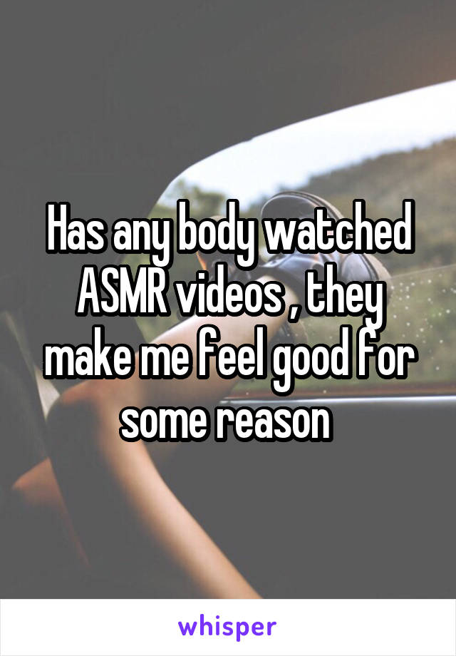 Has any body watched ASMR videos , they make me feel good for some reason 