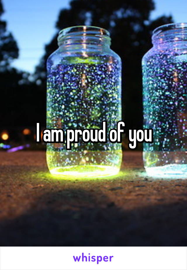 I am proud of you