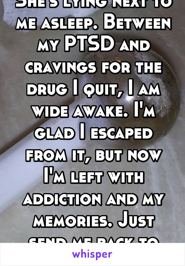 She's lying next to me asleep. Between my PTSD and cravings for the drug I quit, I am wide awake. I'm glad I escaped from it, but now I'm left with addiction and my memories. Just send me back to war.