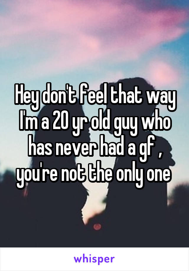 Hey don't feel that way I'm a 20 yr old guy who has never had a gf , you're not the only one 