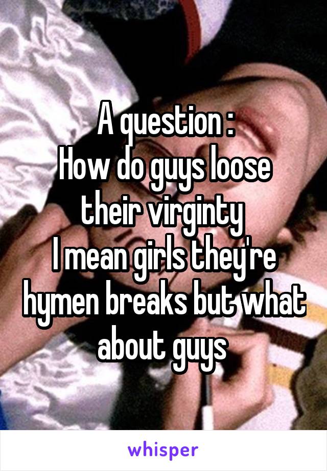 A question :
How do guys loose their virginty 
I mean girls they're hymen breaks but what about guys 